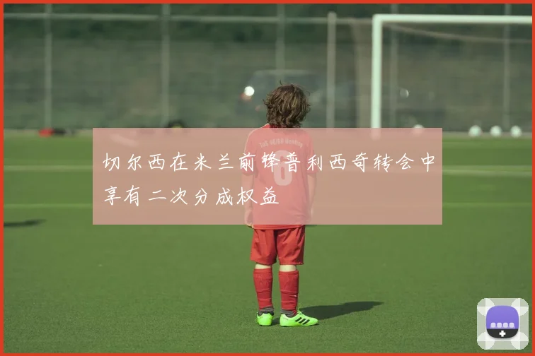 切尔西在米兰前锋普利西奇转会中享有二次分成权益