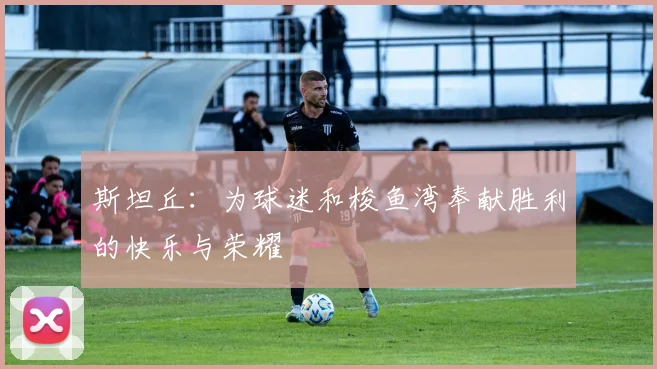 斯坦丘：为球迷和梭鱼湾奉献胜利的快乐与荣耀
