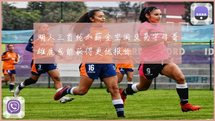 湖人三首轮加薪金空间交易字母哥雄鹿或能获得更优报价