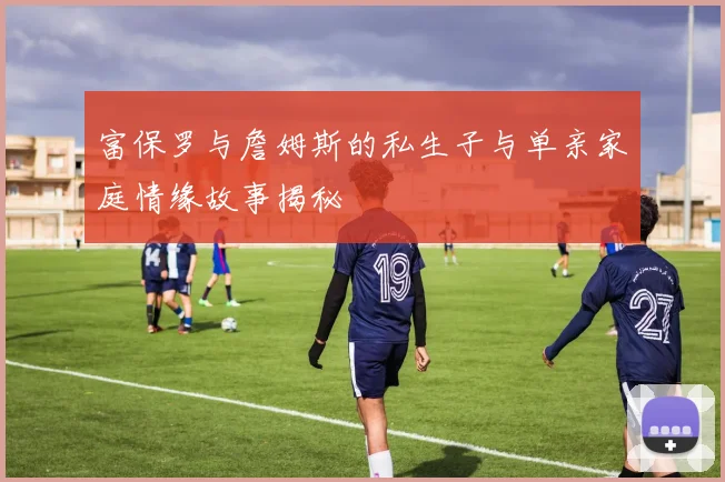 富保罗与詹姆斯的私生子与单亲家庭情缘故事揭秘