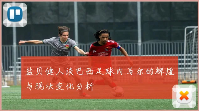 盐贝健人谈巴西足球内马尔的辉煌与现状变化分析