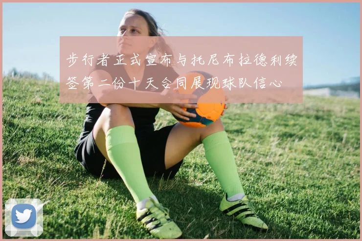 步行者正式宣布与托尼布拉德利续签第二份十天合同展现球队信心