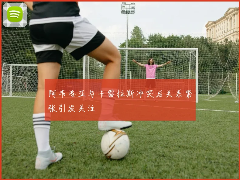 阿韦洛亚与卡雷拉斯冲突后关系紧张引发关注