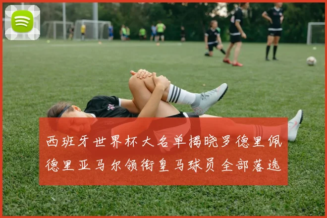 西班牙世界杯大名单揭晓罗德里佩德里亚马尔领衔皇马球员全部落选