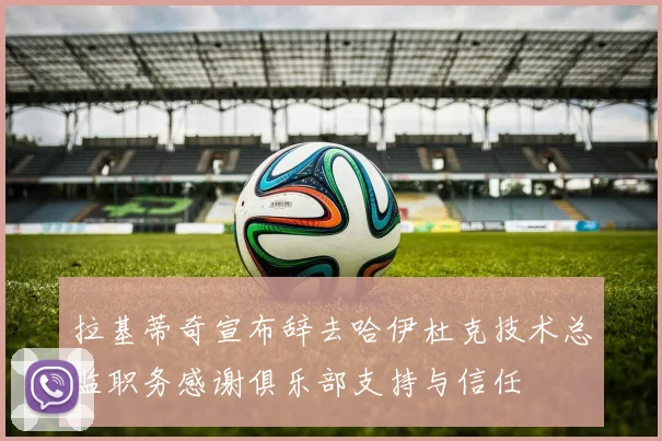 拉基蒂奇宣布辞去哈伊杜克技术总监职务感谢俱乐部支持与信任