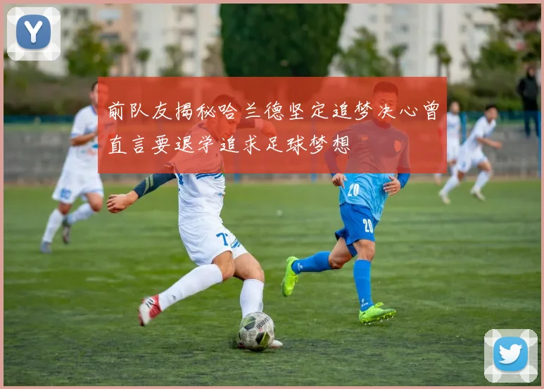 前队友揭秘哈兰德坚定追梦决心曾直言要退学追求足球梦想