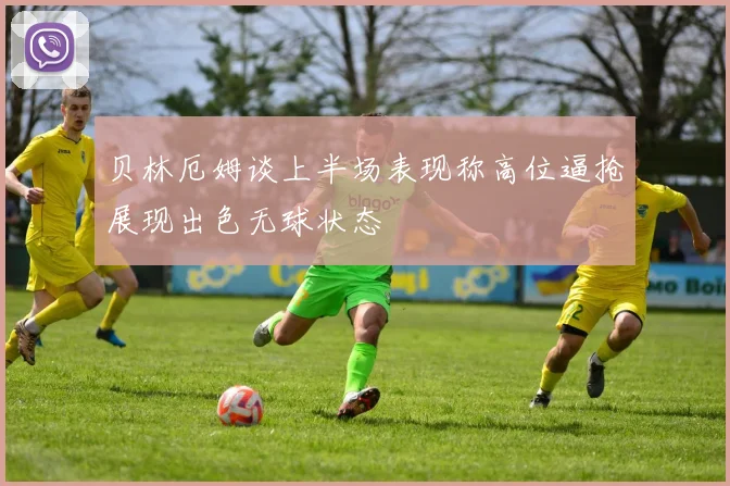 贝林厄姆谈上半场表现称高位逼抢展现出色无球状态