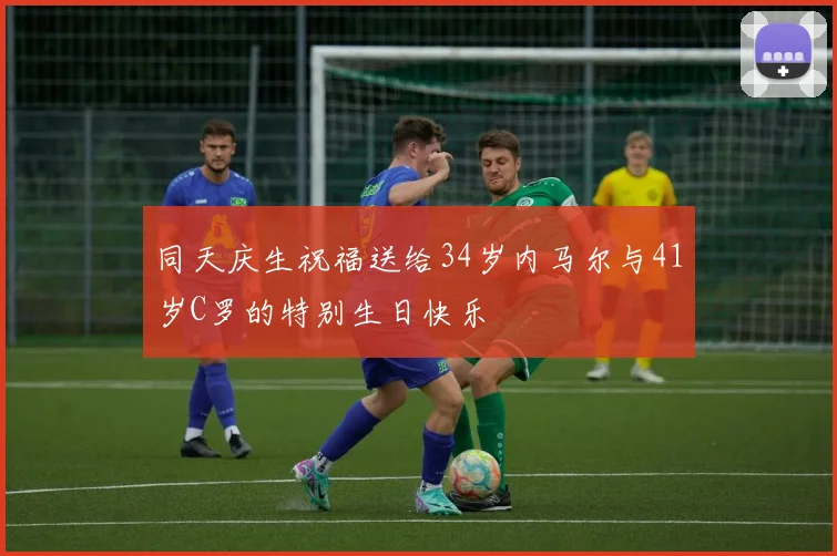 同天庆生祝福送给34岁内马尔与41岁C罗的特别生日快乐