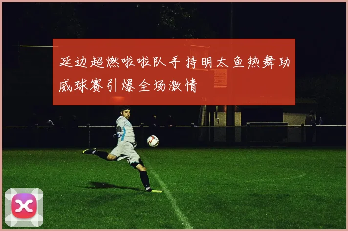 延边超燃啦啦队手持明太鱼热舞助威球赛引爆全场激情